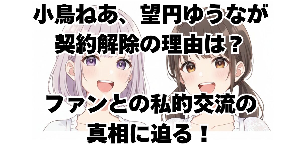 小鳥ねあ、望円ゆうなが契約解除の理由は？ファンとの私的交流の真相に迫る！