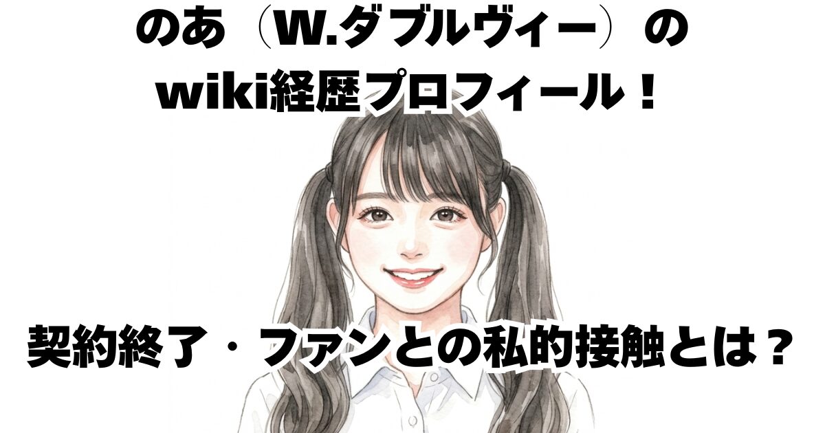 のあ（W.ダブルヴィー）のwiki経歴プロフィール！契約終了・ファンとの私的接触とは？
