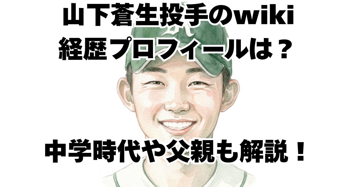 山下蒼生投手のwiki経歴プロフィールは？中学時代や父親も解説！
