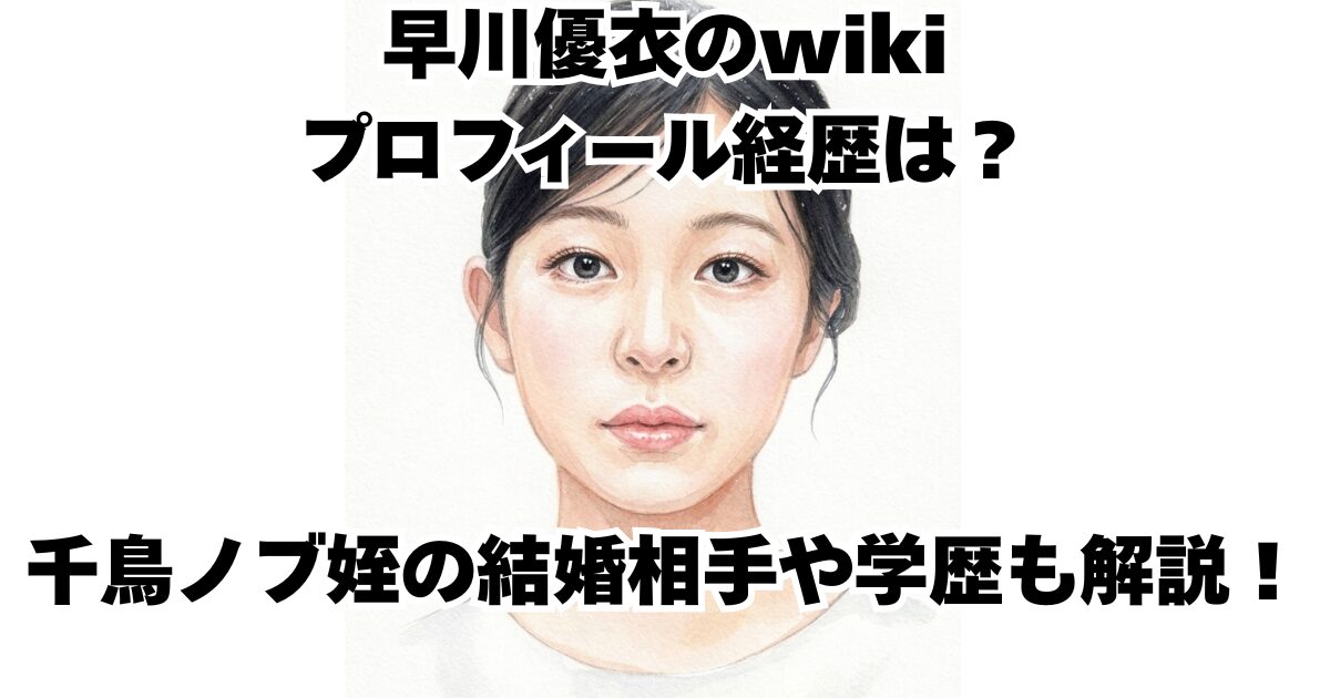 早川優衣のwikiプロフィール経歴は？千鳥ノブ姪の結婚相手や学歴も解説！