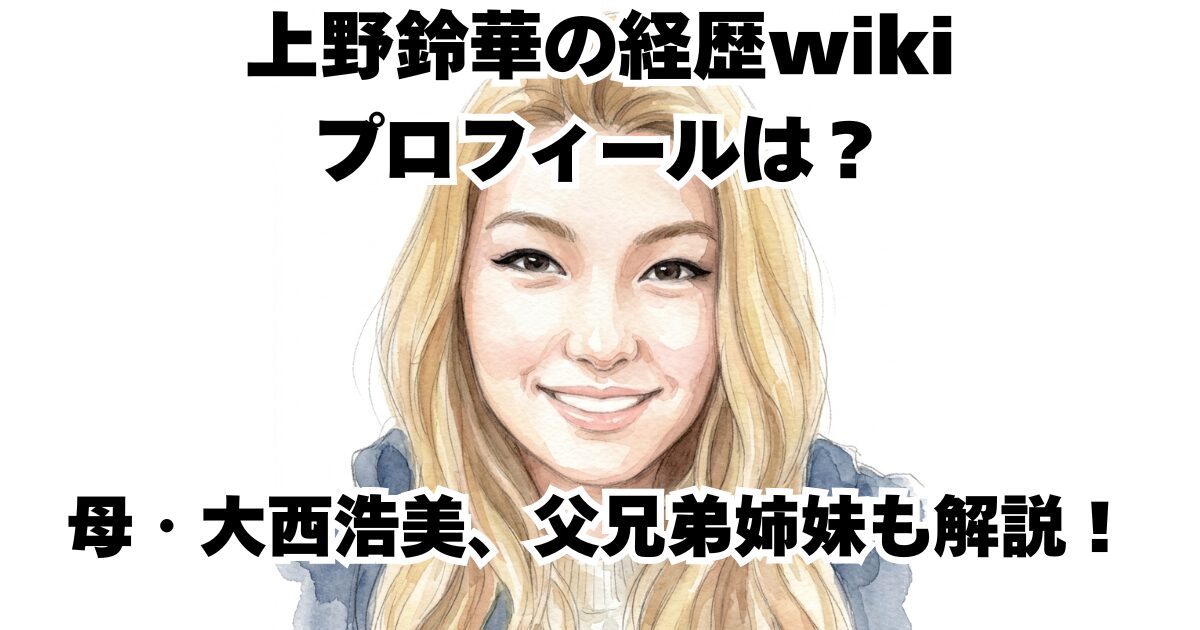 上野鈴華の経歴wikiプロフィールは？母・大西浩美、父兄弟姉妹も解説！
