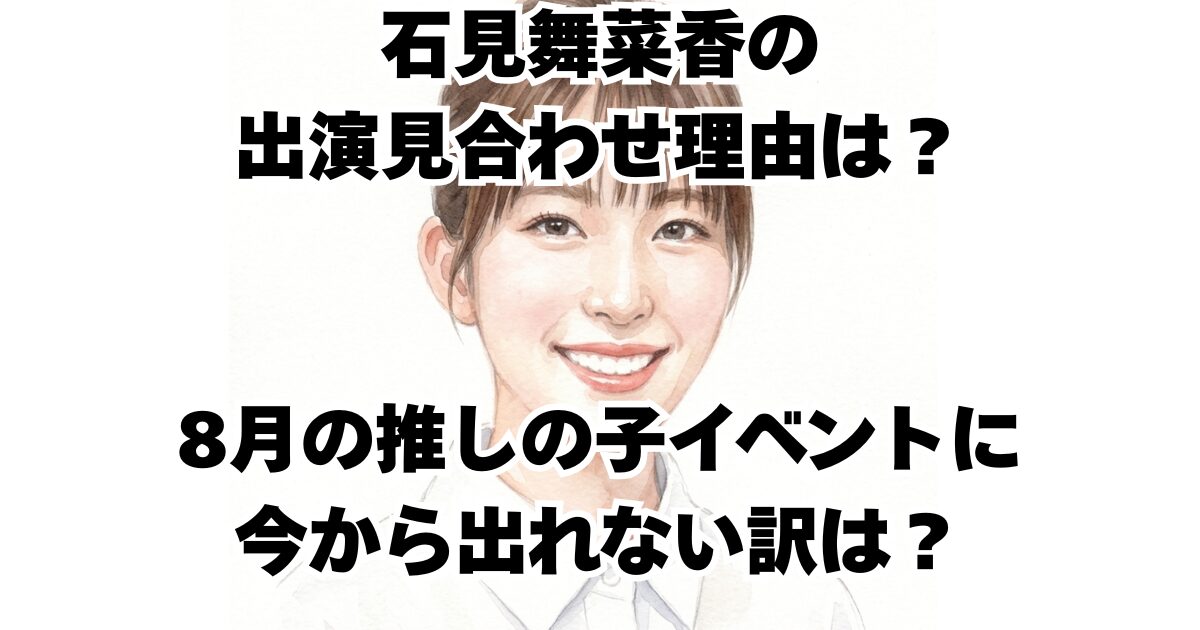 石見舞菜香の出演見合わせ理由は？8月の推しの子イベントに今から出れない訳は？
