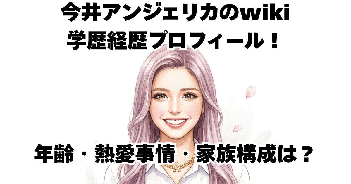 今井アンジェリカのwiki学歴経歴プロフィール！年齢・熱愛事情・家族構成は？
