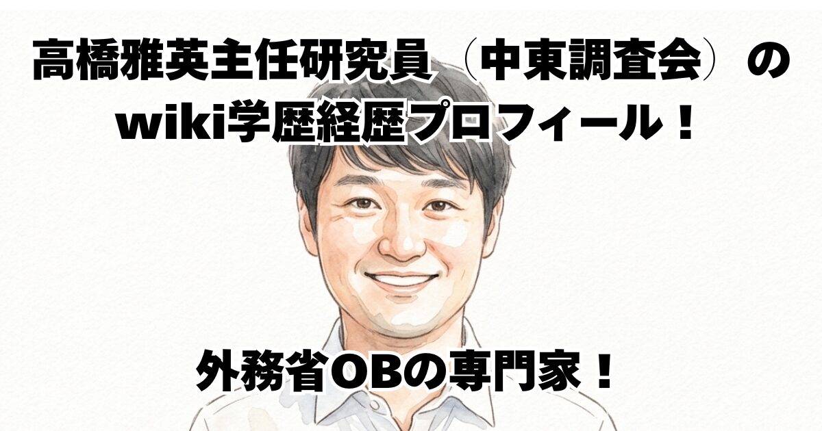 高橋雅英主任研究員（中東調査会）のwiki学歴経歴プロフィール！外務省OBの専門家！