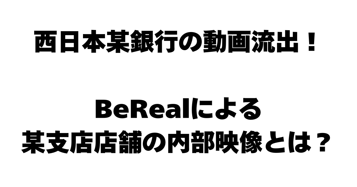 西日本某銀行の動画流出！BeRealによる某支店店舗の内部映像とは？