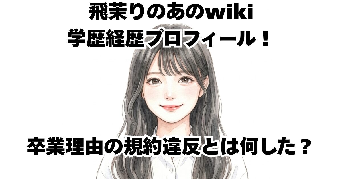 飛茉りのあのwiki学歴経歴プロフィール！卒業理由の規約違反とは何した？