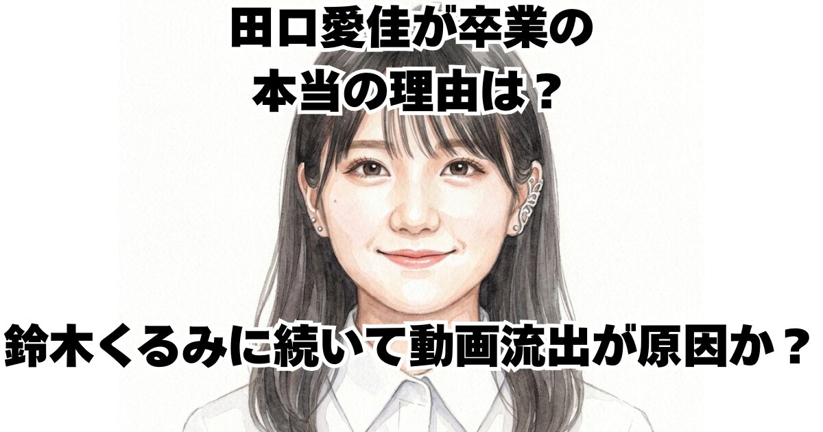田口愛佳が卒業の本当の理由は？鈴木くるみに続いて動画流出が原因か？