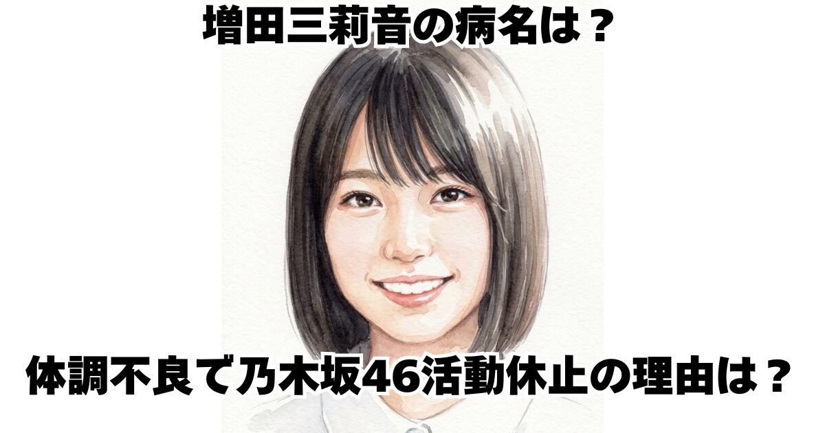 増田三莉音の病名は？体調不良で乃木坂46活動休止の理由は？