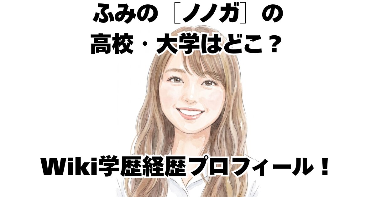 ふみの［ノノガ］の高校・大学はどこ？Wiki学歴経歴プロフィール！
