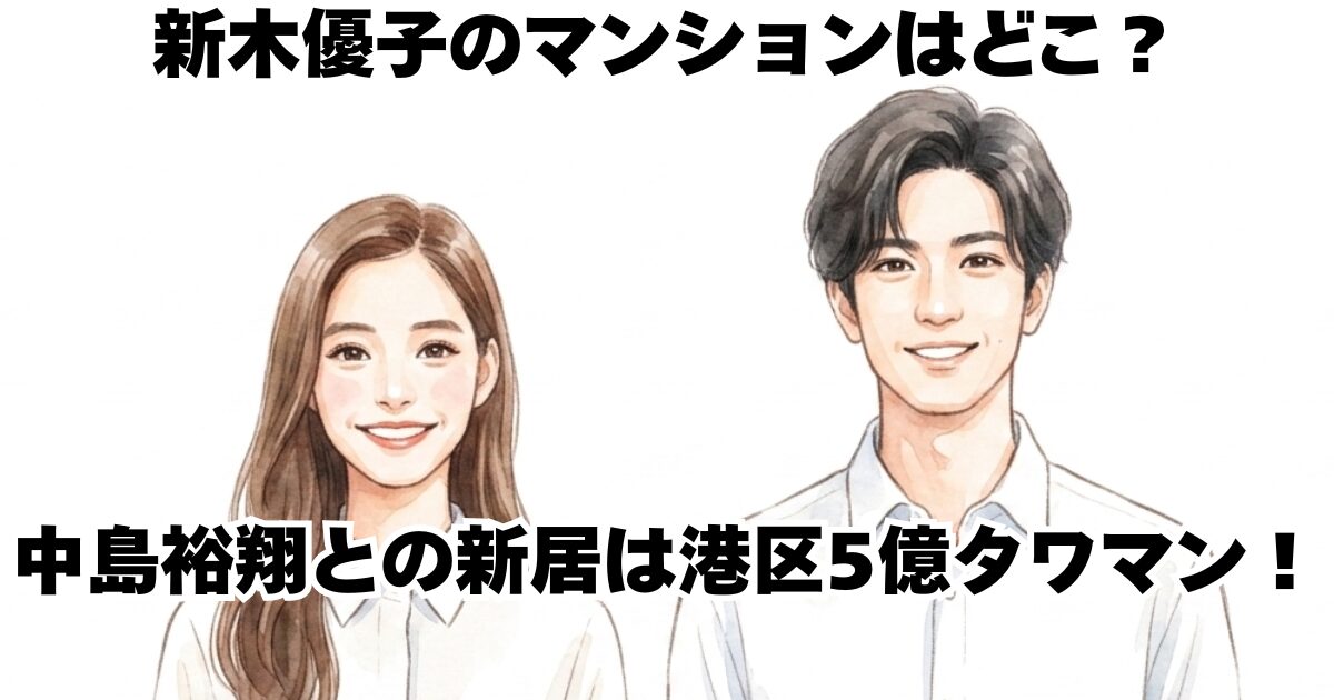 新木優子のマンションはどこ？中島裕翔との新居は港区5億タワマン！