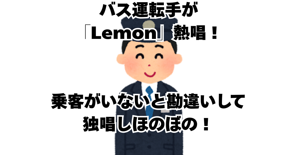 バス運転手が「Lemon」熱唱！ 乗客がいないと勘違いして独唱しほのぼの！