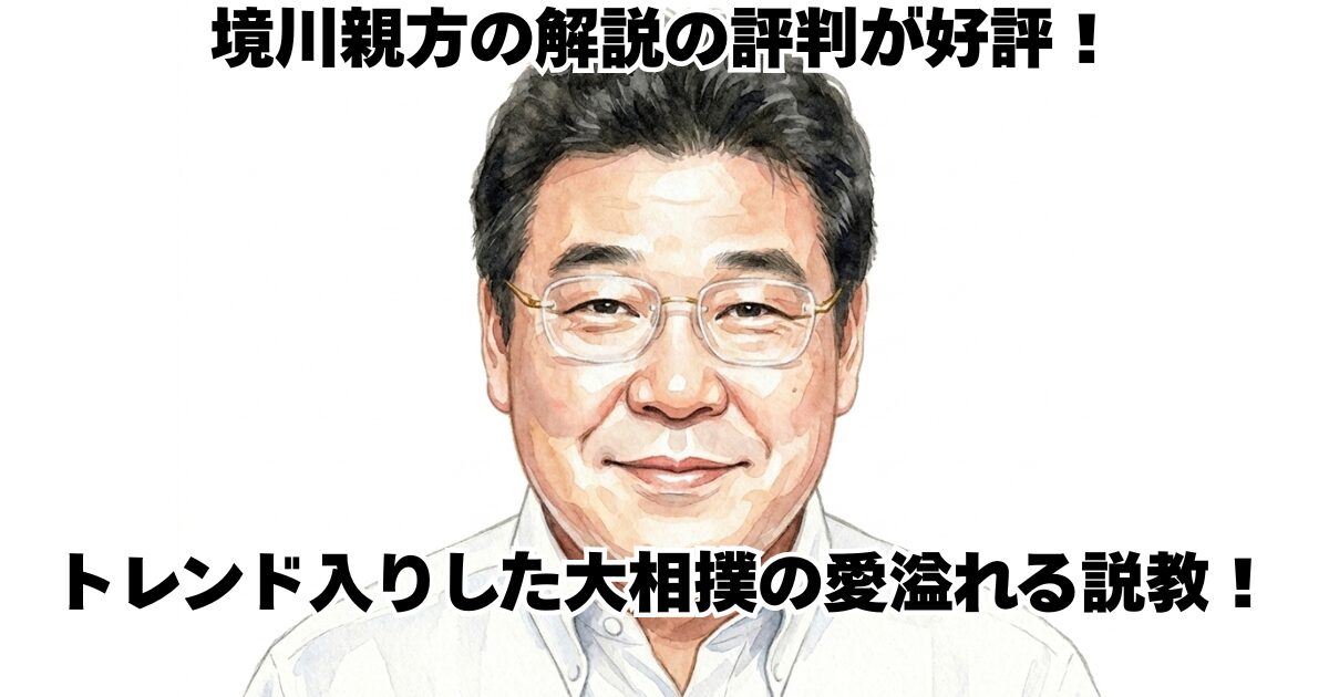 境川親方の解説の評判が好評！トレンド入りした大相撲の愛溢れる説教！