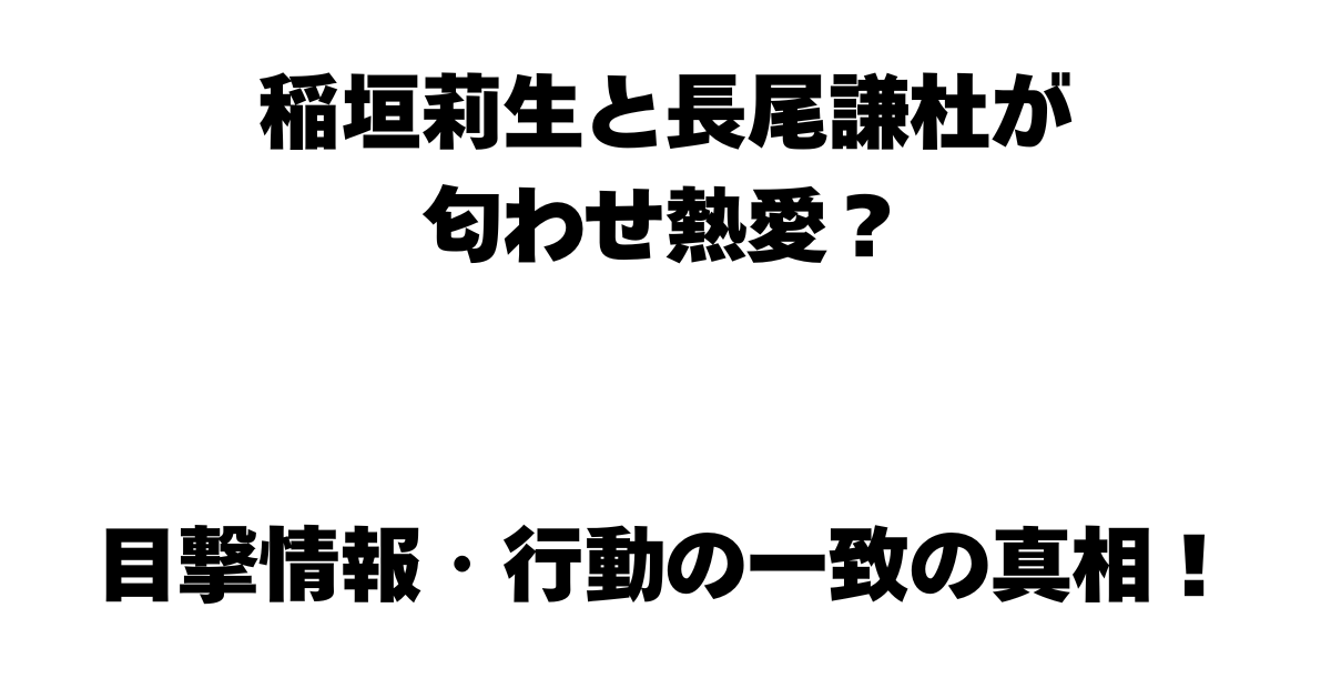 稲垣莉生と長尾謙杜が匂わせ熱愛？目撃情報・行動の一致の真相！