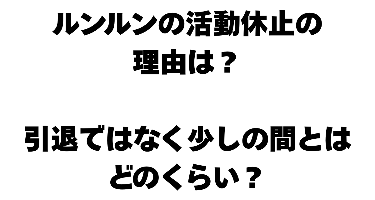 ルンルンの活動休止の理由は？引退ではなく少しの間とはどのくらい？