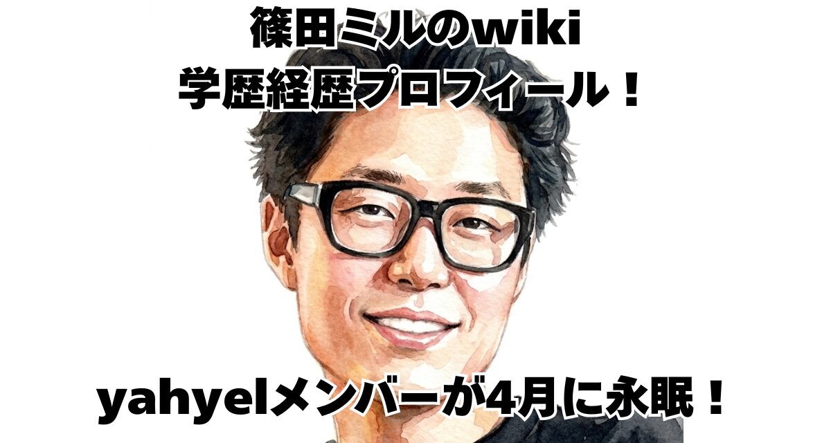 篠田ミルのwiki学歴経歴プロフィール！yahyelメンバーが4月に永眠！