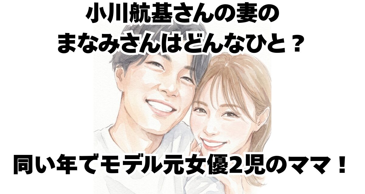 小川航基さんの妻のまなみさんはどんなひと？同い年でモデル元女優2児のママ！