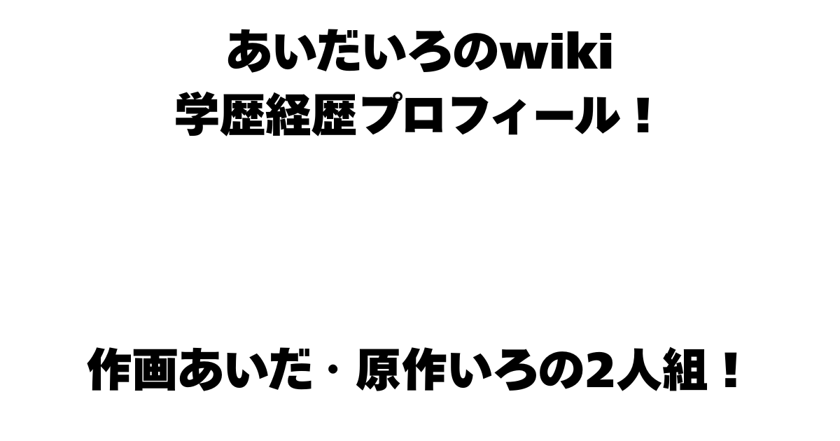 あいだいろのwiki学歴経歴プロフィール！作画あいだ・原作いろの2人組！