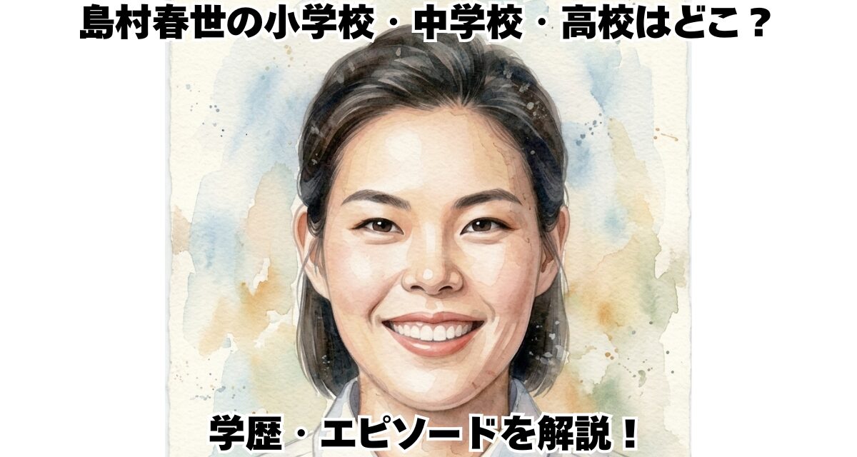 島村春世の小学校・中学校・高校はどこ？学歴・エピソードを解説！